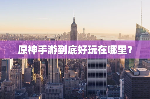 原神手游到底好玩在哪里？