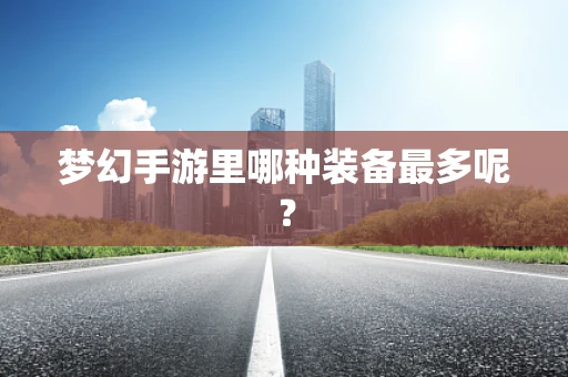 梦幻手游里哪种装备最多呢？