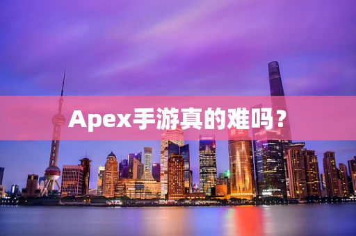 Apex手游真的难吗？