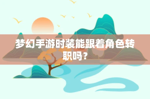 梦幻手游时装能跟着角色转职吗？