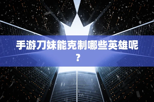 手游刀妹能克制哪些英雄呢？