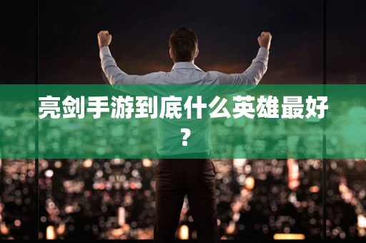 亮剑手游到底什么英雄最好？