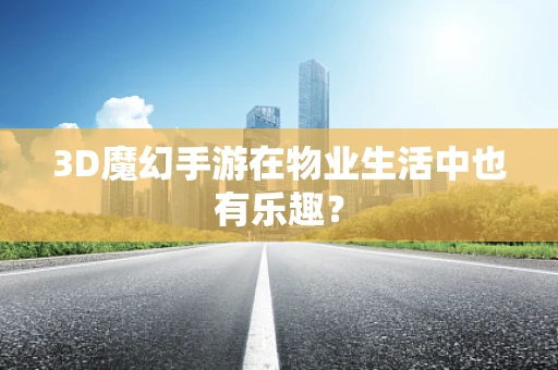3D魔幻手游在物业生活中也有乐趣？