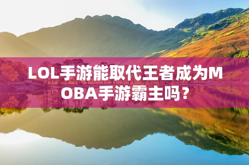 LOL手游能取代王者成为MOBA手游霸主吗？