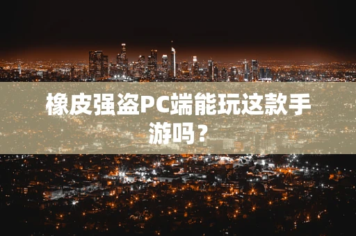 橡皮强盗PC端能玩这款手游吗？