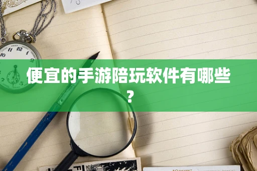 便宜的手游陪玩软件有哪些？