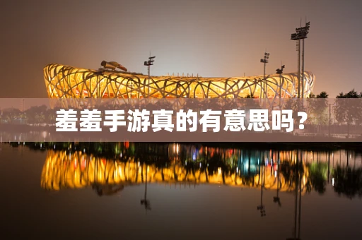 羞羞手游真的有意思吗？