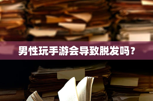 男性玩手游会导致脱发吗？