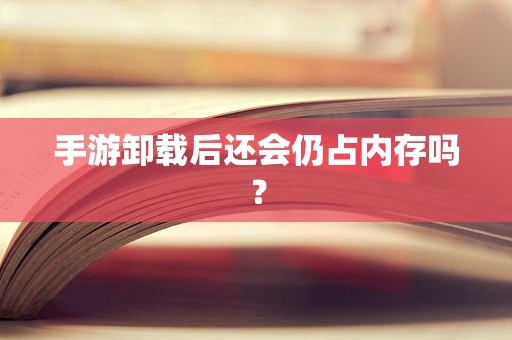 手游卸载后还会仍占内存吗？