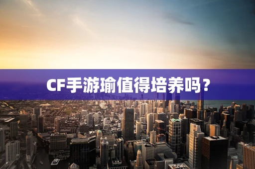 CF手游瑜值得培养吗？