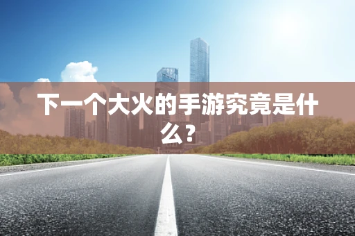 下一个大火的手游究竟是什么？