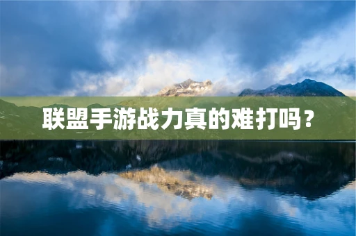 联盟手游战力真的难打吗？