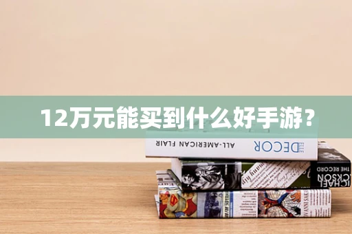 12万元能买到什么好手游？