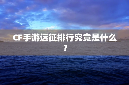 CF手游远征排行究竟是什么？
