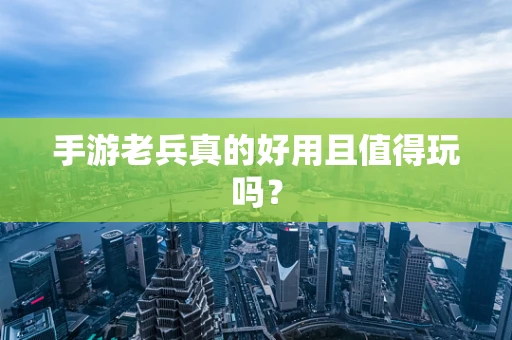 手游老兵真的好用且值得玩吗？