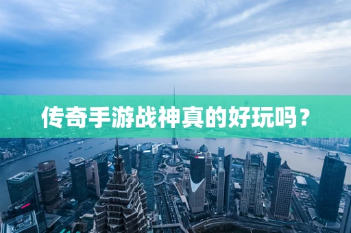 传奇手游战神真的好玩吗？