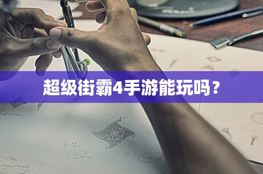 超级街霸4手游能玩吗？