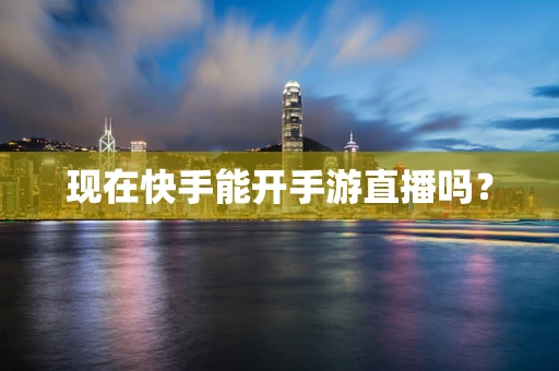 现在快手能开手游直播吗？