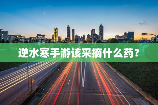 逆水寒手游该采摘什么药？