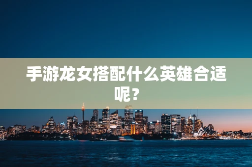 手游龙女搭配什么英雄合适呢？