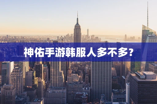 神佑手游韩服人多不多？