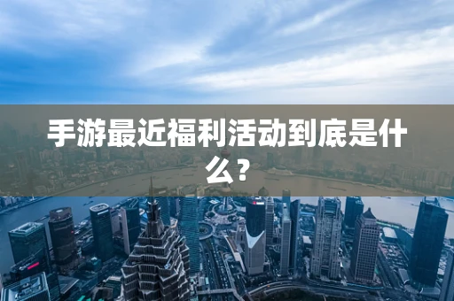 手游最近福利活动到底是什么？