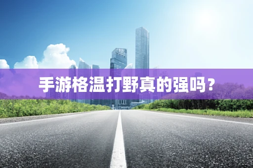 手游格温打野真的强吗？
