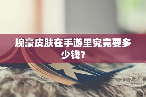 腕豪皮肤在手游里究竟要多少钱？