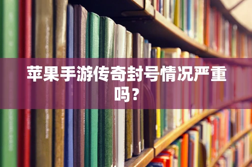 苹果手游传奇封号情况严重吗？