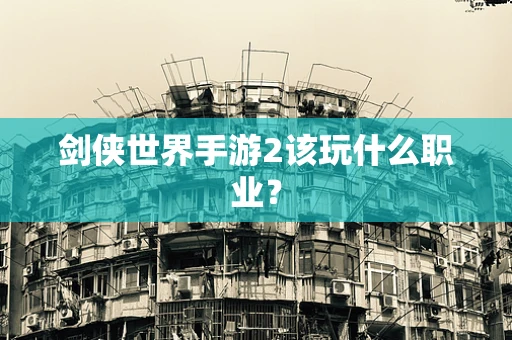 剑侠世界手游2该玩什么职业？