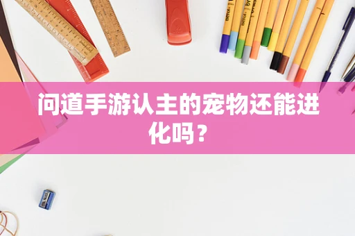 问道手游认主的宠物还能进化吗？