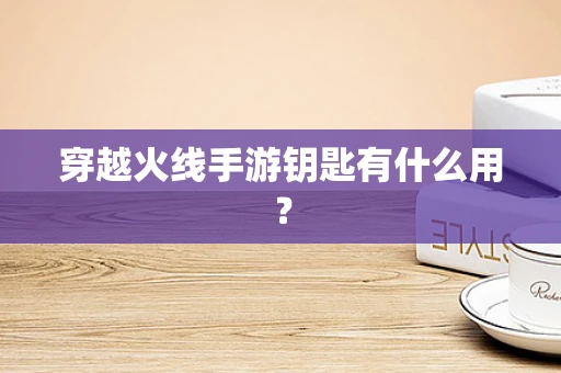 穿越火线手游钥匙有什么用？