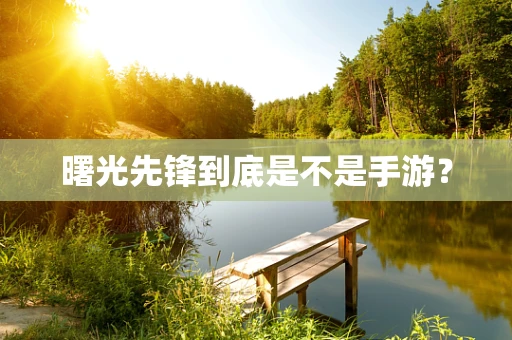 曙光先锋到底是不是手游？