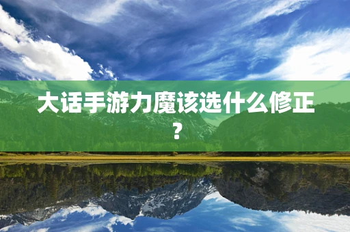 大话手游力魔该选什么修正？