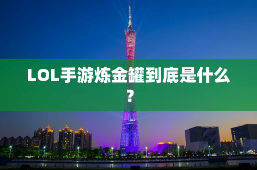 LOL手游炼金罐到底是什么？