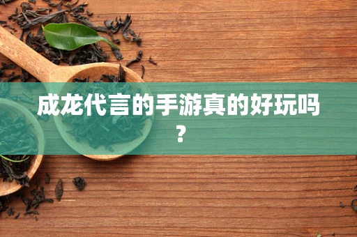 成龙代言的手游真的好玩吗？