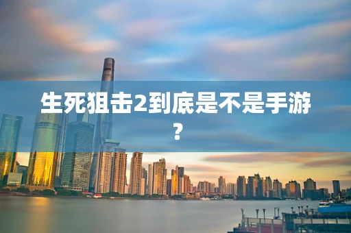 生死狙击2到底是不是手游？