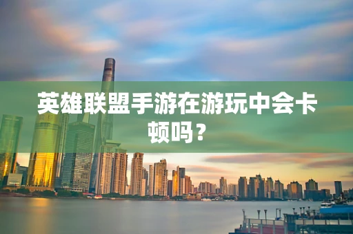英雄联盟手游在游玩中会卡顿吗？
