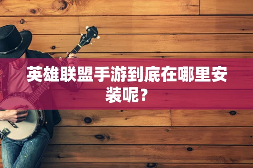 英雄联盟手游到底在哪里安装呢？