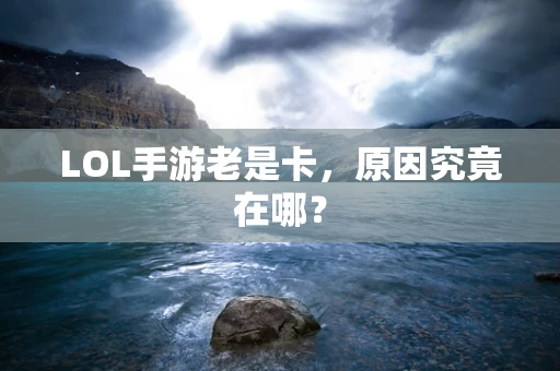 LOL手游老是卡，原因究竟在哪？