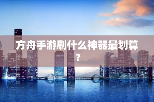 方舟手游刷什么神器最划算？