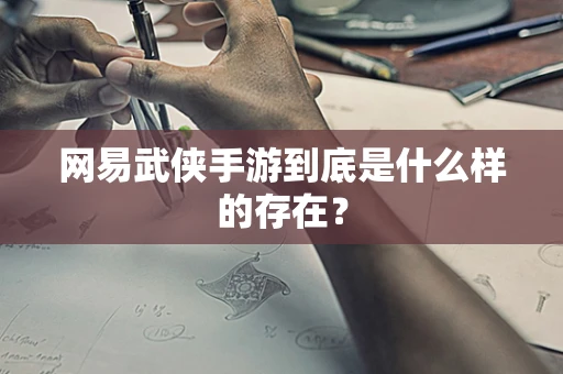 网易武侠手游到底是什么样的存在？