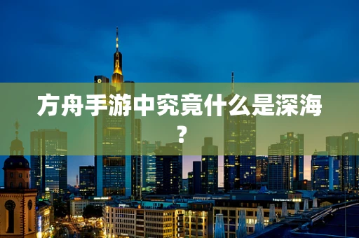 方舟手游中究竟什么是深海？