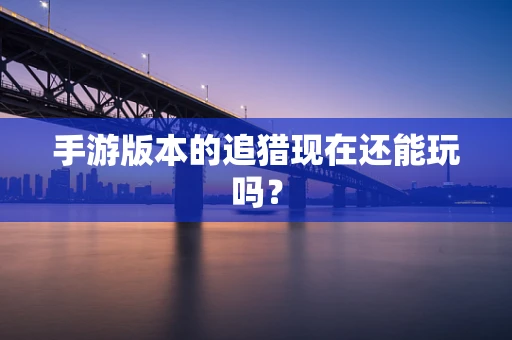 手游版本的追猎现在还能玩吗？