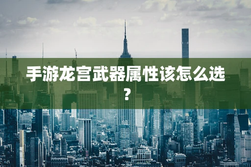 手游龙宫武器属性该怎么选？
