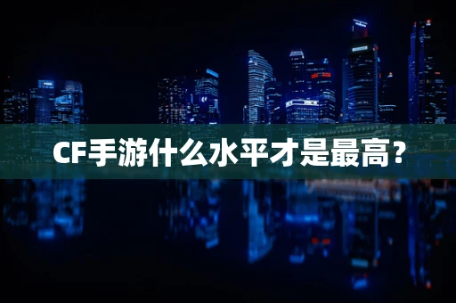 CF手游什么水平才是最高？