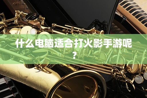 什么电脑适合打火影手游呢？