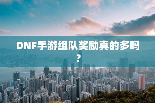 DNF手游组队奖励真的多吗？