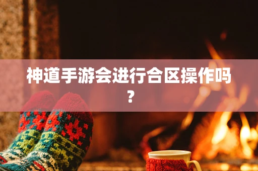 神道手游会进行合区操作吗？
