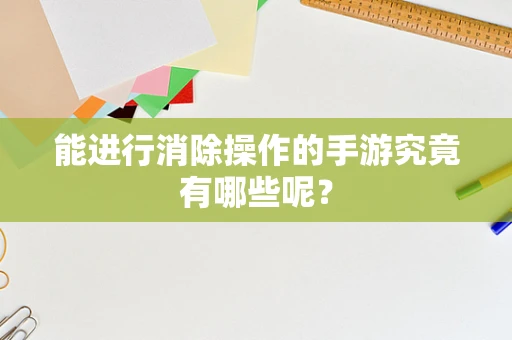 能进行消除操作的手游究竟有哪些呢？